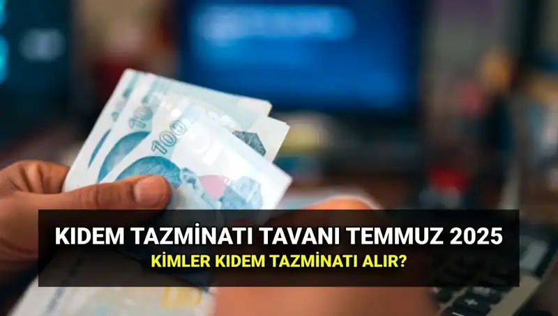 2025 Temmuz Kıdem Tazminatı Tavanı Zamlı Miktarı Açıklandı!